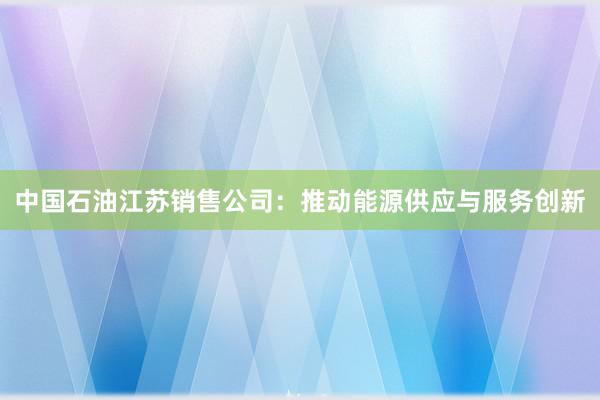 中国石油江苏销售公司：推动能源供应与服务创新